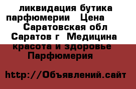 ликвидация бутика парфюмерии › Цена ­ 890 - Саратовская обл., Саратов г. Медицина, красота и здоровье » Парфюмерия   